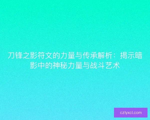 刀锋之影符文的力量与传承解析：揭示暗影中的神秘力量与战斗艺术