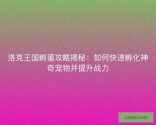 洛克王国孵蛋攻略揭秘：如何快速孵化神奇宠物并提升战力