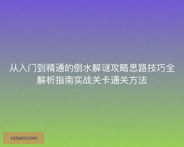从入门到精通的倒水解谜攻略思路技巧全解析指南实战关卡通关方法