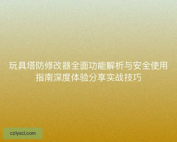 玩具塔防修改器全面功能解析与安全使用指南深度体验分享实战技巧