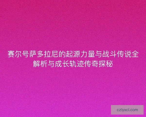 赛尔号萨多拉尼的起源力量与战斗传说全解析与成长轨迹传奇探秘