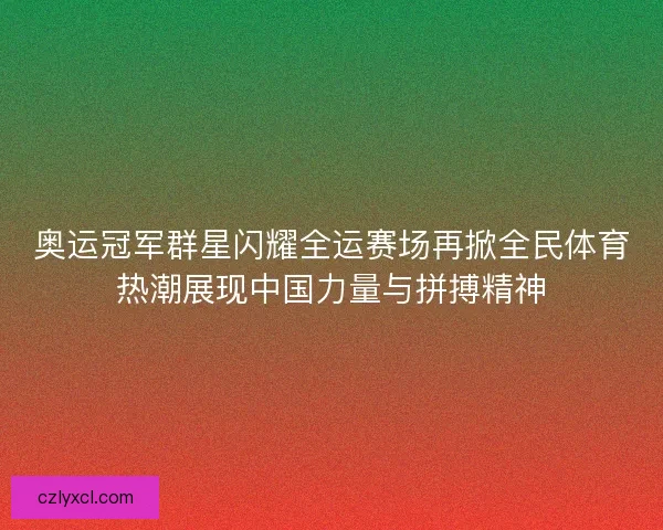 奥运冠军群星闪耀全运赛场再掀全民体育热潮展现中国力量与拼搏精神