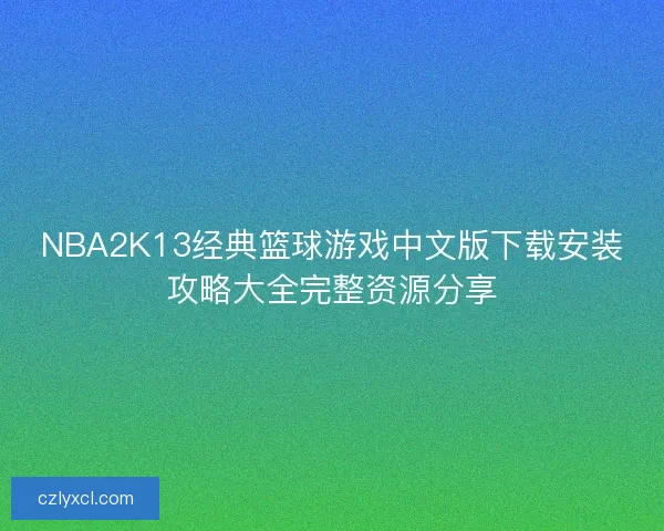 NBA2K13经典篮球游戏中文版下载安装攻略大全完整资源分享