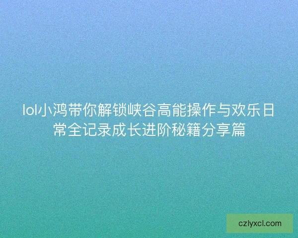 lol小鸿带你解锁峡谷高能操作与欢乐日常全记录成长进阶秘籍分享篇