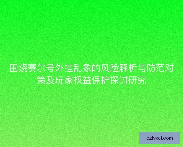 围绕赛尔号外挂乱象的风险解析与防范对策及玩家权益保护探讨研究