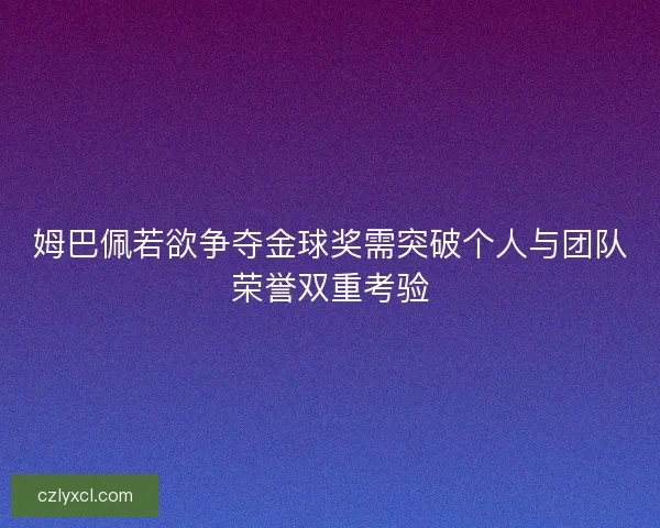 姆巴佩若欲争夺金球奖需突破个人与团队荣誉双重考验