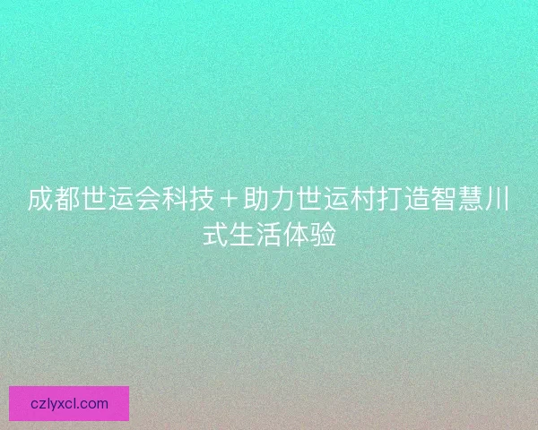 成都世运会科技＋助力世运村打造智慧川式生活体验