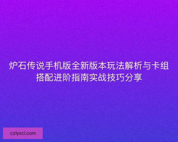 炉石传说手机版全新版本玩法解析与卡组搭配进阶指南实战技巧分享