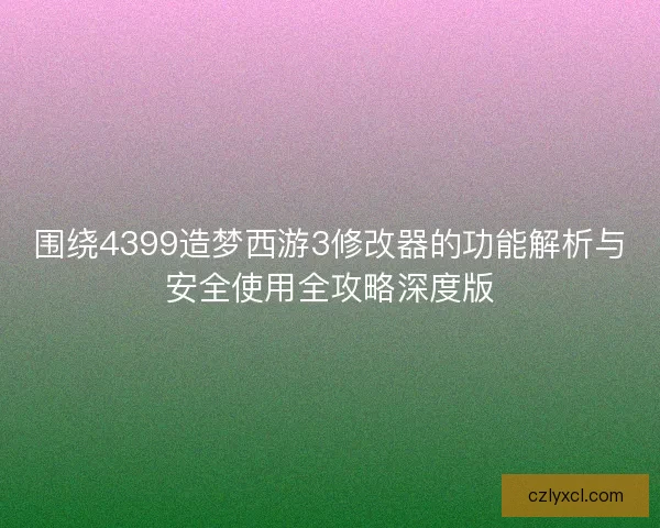 围绕4399造梦西游3修改器的功能解析与安全使用全攻略深度版