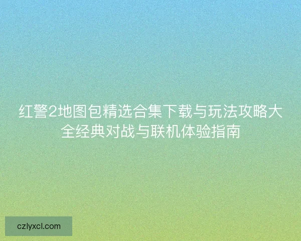 红警2地图包精选合集下载与玩法攻略大全经典对战与联机体验指南