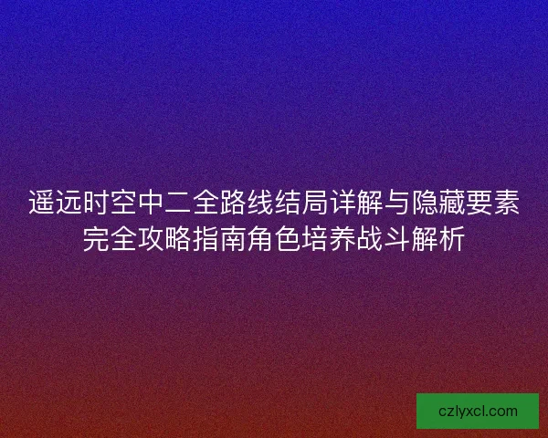 遥远时空中二全路线结局详解与隐藏要素完全攻略指南角色培养战斗解析
