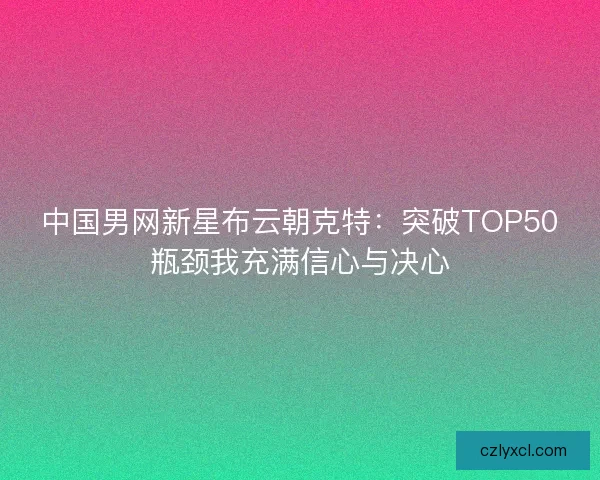 中国男网新星布云朝克特：突破TOP50瓶颈我充满信心与决心