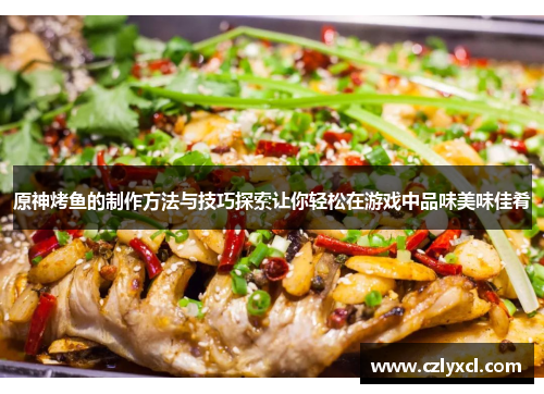 原神烤鱼的制作方法与技巧探索让你轻松在游戏中品味美味佳肴